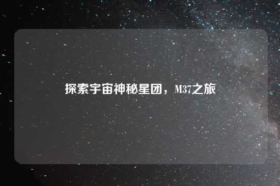 探索宇宙神秘星团，M37之旅