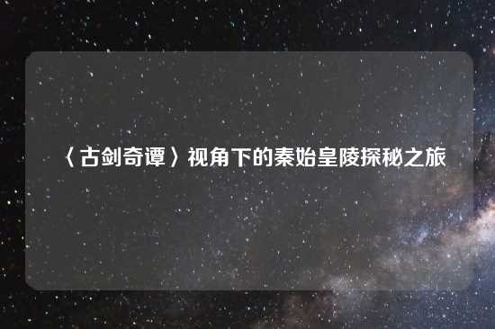 〈古剑奇谭〉视角下的秦始皇陵探秘之旅