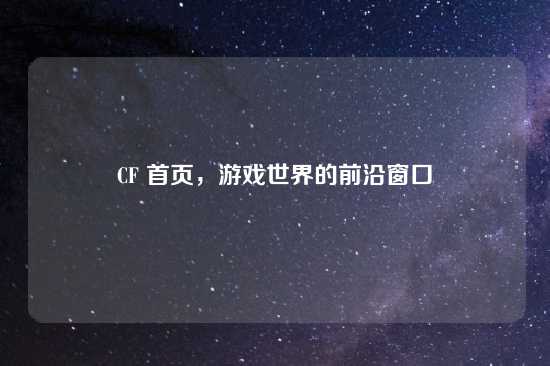 CF 首页，游戏世界的前沿窗口