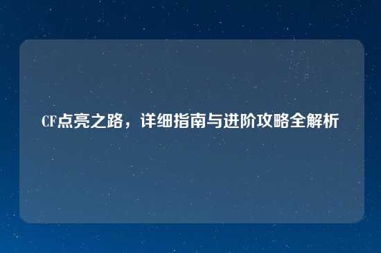 CF点亮之路，详细指南与进阶攻略全解析