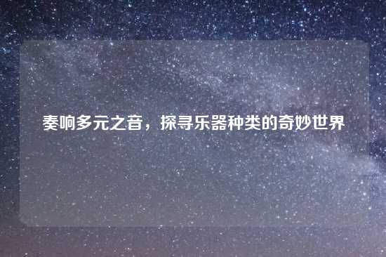 奏响多元之音，探寻乐器种类的奇妙世界