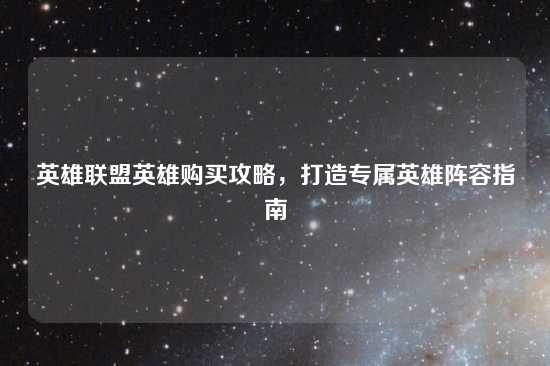 英雄联盟英雄购买攻略，打造专属英雄阵容指南