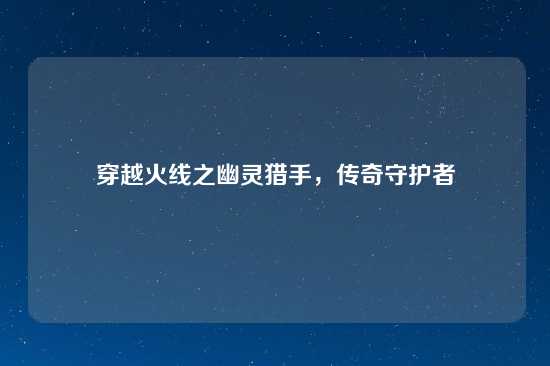 穿越火线之幽灵猎手，传奇守护者
