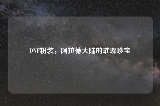 DNF粉装，阿拉德大陆的璀璨珍宝