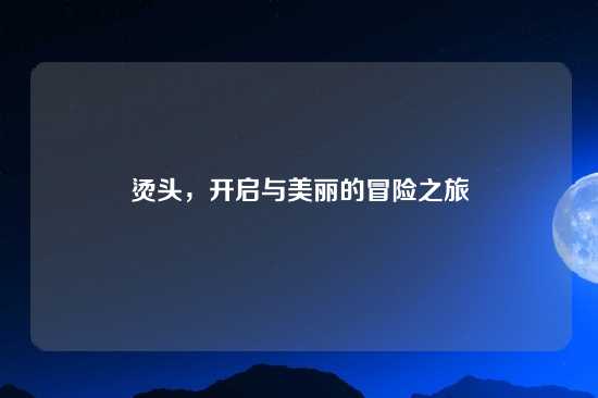 烫头，开启与美丽的冒险之旅