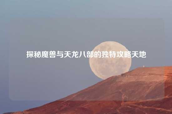 探秘魔兽与天龙八部的独特攻略天地