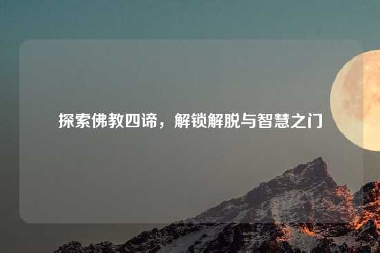 探索佛教四谛，解锁解脱与智慧之门