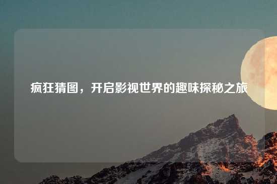 疯狂猜图，开启影视世界的趣味探秘之旅