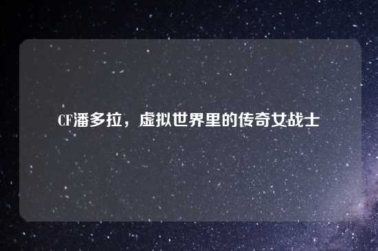 CF潘多拉，虚拟世界里的传奇女战士