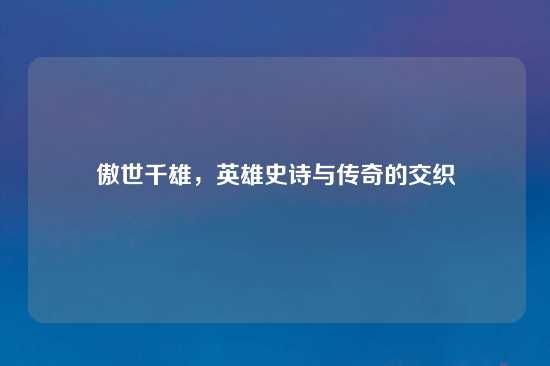 傲世千雄，英雄史诗与传奇的交织
