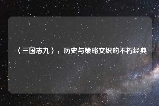 〈三国志九〉，历史与策略交织的不朽经典