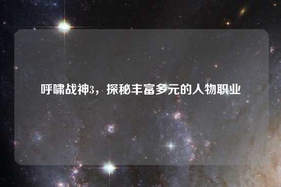呼啸战神3，探秘丰富多元的人物职业