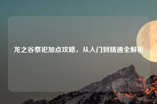 龙之谷祭祀加点攻略，从入门到精通全解析