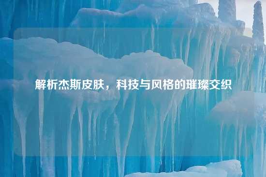 解析杰斯皮肤，科技与风格的璀璨交织