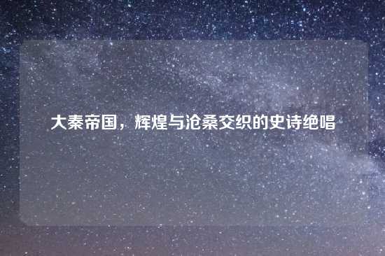 大秦帝国，辉煌与沧桑交织的史诗绝唱