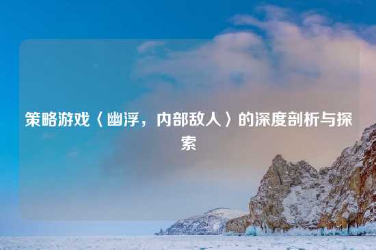 策略游戏〈幽浮，内部敌人〉的深度剖析与探索