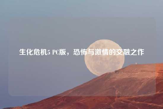 生化危机5 PC版，恐怖与激情的交融之作