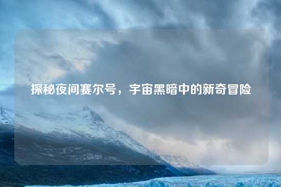 探秘夜间赛尔号，宇宙黑暗中的新奇冒险