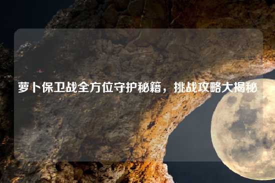 萝卜保卫战全方位守护秘籍，挑战攻略大揭秘